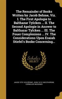 Front cover_The Remainder of Books Written by Jacob Behme, Viz. I. The First Apologie to Balthazar Tylcken ... II. The Second Apologie in Answer to Balthazar Tylcken ... III. The Fouer Complexions ... IV. The Considerations Upon Esaiah Stiefel's Booke Concerning...