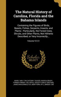 The Natural History of Carolina, Florida and the Bahama Islands: Containing the Figures of Birds, Beasts, Fishes, Serpents, Insects, and Plants : Particularly, the