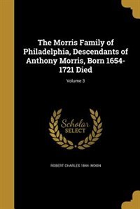 The Morris Family of Philadelphia, Descendants of Anthony Morris, Born 1654-1721 Died; Volume 3