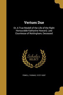 Vertues Due: Or, A True Modell of the Life of the Right Honourable Katharine Howard, Late Countesse of Nottingha