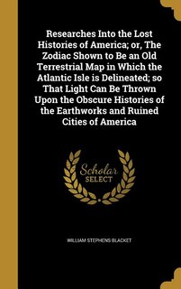 Front cover_Researches Into the Lost Histories of America; or, The Zodiac Shown to Be an Old Terrestrial Map in Which the Atlantic Isle is Delineated; so That Light Can Be Thrown Upon the Obscure Histories of the Earthworks and Ruined Cities of America