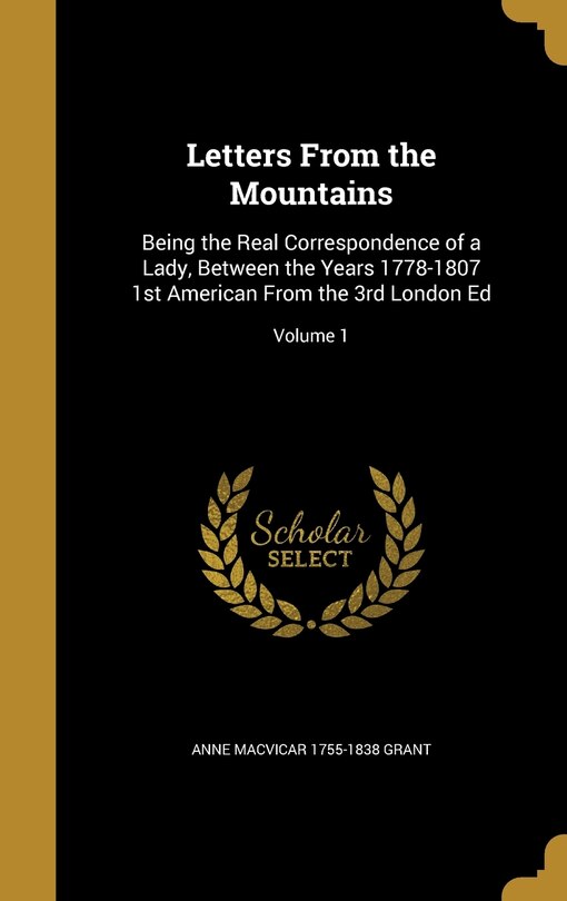 Letters From the Mountains: Being the Real Correspondence of a Lady, Between the Years 1778-1807 1st American From the 3rd London Ed; Volume 1