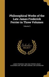 Philosophical Works of the Late James Frederick Ferrier in Three Volumes; Volume 3