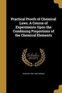 Practical Proofs of Chemical Laws. A Course of Experiments Upon the Combining Proportions of the Chemical Elements