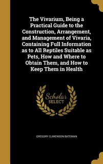 The Vivarium, Being a Practical Guide to the Construction, Arrangement, and Management of Vivaria, Containing Full Information as to All Reptiles Suitable as Pets, How and Where to Obtain Them, and How to Keep Them in Health