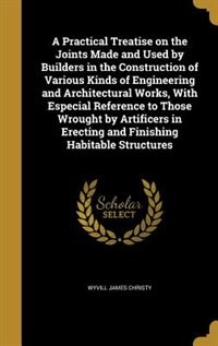 Front cover_A Practical Treatise on the Joints Made and Used by Builders in the Construction of Various Kinds of Engineering and Architectural Works, With Especial Reference to Those Wrought by Artificers in Erecting and Finishing Habitable Structures