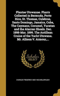 Plantae Utowanae. Plants Collected in Bermuda, Porto Rico, St. Thomas, Culebras, Santo Domingo, Jamaica, Cuba, The Caymans, Cozumel, Yucatan and the Alacran Shoals. Dec. 1898-Mar. 1899. The Antillean Cruise of the Yacht Utowana. Mr. Allison V. Armour,...