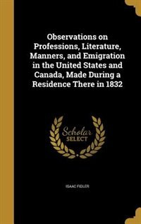 Observations on Professions, Literature, Manners, and Emigration in the United States and Canada, Made During a Residence There in 1832