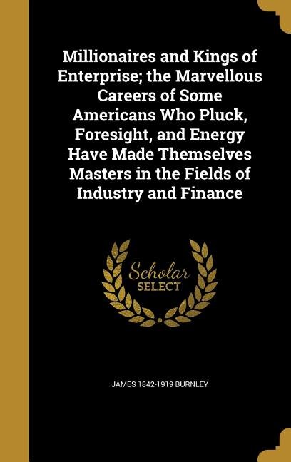 Front cover_Millionaires and Kings of Enterprise; the Marvellous Careers of Some Americans Who Pluck, Foresight, and Energy Have Made Themselves Masters in the Fields of Industry and Finance