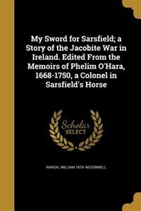 Front cover_My Sword for Sarsfield; a Story of the Jacobite War in Ireland. Edited From the Memoirs of Phelim O'Hara, 1668-1750, a Colonel in Sarsfield's Horse