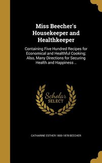 Miss Beecher's Housekeeper and Healthkeeper: Containing Five Hundred Recipes for Economical and Healthful Cooking; Also, Many Directions for Sec