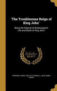 'The Troublesome Reign of King John': Being the Original of Shakespeare's 'Life and Death of King John':