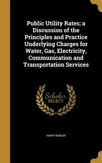 Couverture_Public Utility Rates; a Discussion of the Principles and Practice Underlying Charges for Water, Gas, Electricity, Communication and Transportation Services