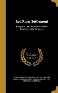 Red River Settlement: Papers in the Canadian Archives Relating to the Pioneers