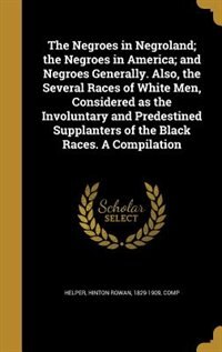Couverture_The Negroes in Negroland; the Negroes in America; and Negroes Generally. Also, the Several Races of White Men, Considered as the Involuntary and Predestined Supplanters of the Black Races. A Compilation