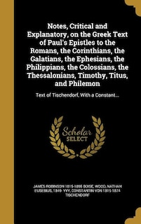 Notes, Critical and Explanatory, on the Greek Text of Paul's Epistles to the Romans, the Corinthians, the Galatians, the Ephesians, the Philippians, the Colossians, the Thessalonians, Timothy, Titus, and Philemon: Text of Tischendorf, With a Constant...