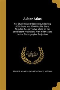 A Star Atlas: For Students and Observers, Showing 6000 Stars and 1500 Double Stars, Nebulae, &c., in Twelve Maps