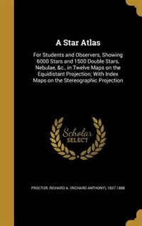 A Star Atlas: For Students and Observers, Showing 6000 Stars and 1500 Double Stars, Nebulae, &c., in Twelve Maps