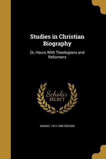 Studies in Christian Biography: Or, Hours With Theologians and Reformers
