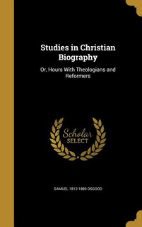 Studies in Christian Biography: Or, Hours With Theologians and Reformers