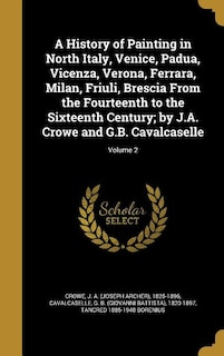 A History of Painting in North Italy, Venice, Padua, Vicenza, Verona, Ferrara, Milan, Friuli, Brescia From the Fourteenth to the Sixteenth Century; by J.A. Crowe and G.B. Cavalcaselle; Volume 2