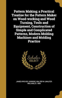 Pattern Making; a Practical Treatise for the Pattern Maker on Wood-working and Wood Turning, Tools and Equipment, Construction of Simple and Complicated Patterns, Modern Molding Machines and Molding Practice