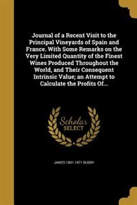 Journal of a Recent Visit to the Principal Vineyards of Spain and France. With Some Remarks on the Very Limited Quantity of the Finest Wines Produced Throughout the World, and Their Consequent Intrinsic Value; an Attempt to Calculate the Profits Of...