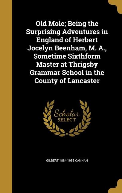 Old Mole; Being the Surprising Adventures in England of Herbert Jocelyn Beenham, M. A., Sometime Sixthform Master at Thrigsby Grammar School in the County of Lancaster