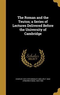 The Roman and the Teuton; a Series of Lectures Delivered Before the University of Cambridge