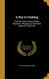 A Key to Cooking: That Will Unlock Many Kitchen Mysteries : Wrought out and Made Ready for Public Use