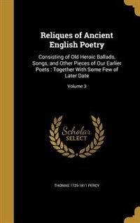Reliques of Ancient English Poetry: Consisting of Old Heroic Ballads, Songs, and Other Pieces of Our Earlier Poets : Together With Some