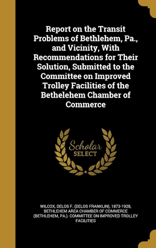 Front cover_Report on the Transit Problems of Bethlehem, Pa., and Vicinity, With Recommendations for Their Solution, Submitted to the Committee on Improved Trolley Facilities of the Bethelehem Chamber of Commerce