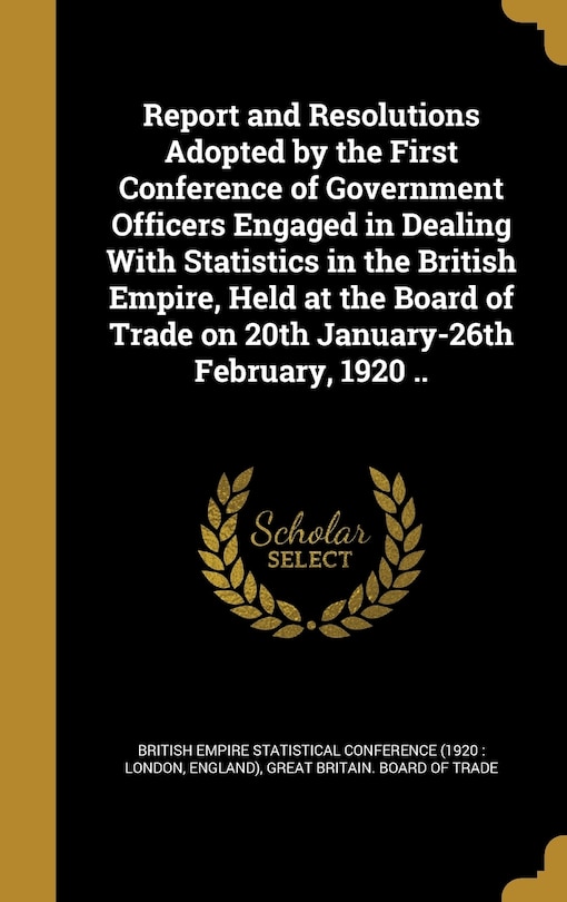 Front cover_Report and Resolutions Adopted by the First Conference of Government Officers Engaged in Dealing With Statistics in the British Empire, Held at the Board of Trade on 20th January-26th February, 1920 ..