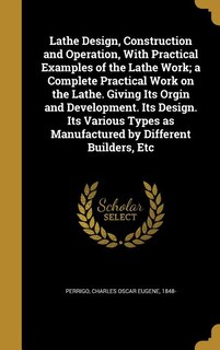 Front cover_Lathe Design, Construction and Operation, With Practical Examples of the Lathe Work; a Complete Practical Work on the Lathe. Giving Its Orgin and Development. Its Design. Its Various Types as Manufactured by Different Builders, Etc