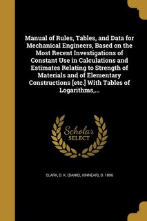 Manual of Rules, Tables, and Data for Mechanical Engineers, Based on the Most Recent Investigations of Constant Use in Calculations and Estimates Relating to Strength of Materials and of Elementary Constructions [etc.] With Tables of Logarithms,...