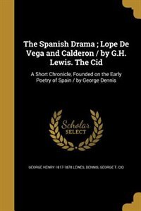 Front cover_The Spanish Drama ; Lope De Vega and Calderon / by G.H. Lewis. The Cid