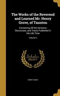 The Works of the Reverend and Learned Mr. Henry Grove, of Taunton: Containing All the Sermons, Discourses, and Tracts Published in His Life Time; Volume 2