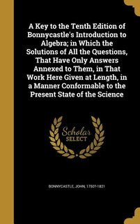 Front cover_A Key to the Tenth Edition of Bonnycastle's Introduction to Algebra; in Which the Solutions of All the Questions, That Have Only Answers Annexed to Them, in That Work Here Given at Length, in a Manner Conformable to the Present State of the Science
