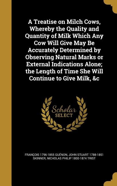 Couverture_A Treatise on Milch Cows, Whereby the Quality and Quantity of Milk Which Any Cow Will Give May Be Accurately Determined by Observing Natural Marks or External Indications Alone; the Length of Time She Will Continue to Give Milk, &c
