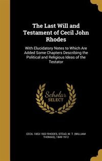 The Last Will and Testament of Cecil John Rhodes: With Elucidatory Notes to Which Are Added Some Chapters Describing the Political and Religious Idea
