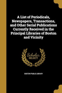 A List of Periodicals, Newspapers, Transactions, and Other Serial Publications Currently Received in the Principal Libraries of Boston and Vicinity