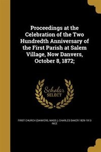 Proceedings at the Celebration of the Two Hundredth Anniversary of the First Parish at Salem Village, Now Danvers, October 8, 1872;