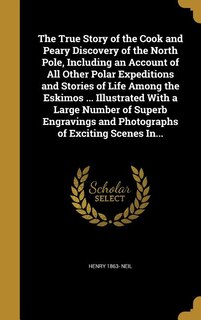 Couverture_The True Story of the Cook and Peary Discovery of the North Pole, Including an Account of All Other Polar Expeditions and Stories of Life Among the Eskimos ... Illustrated With a Large Number of Superb Engravings and Photographs of Exciting Scenes In...