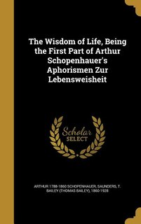 The Wisdom of Life, Being the First Part of Arthur Schopenhauer's Aphorismen Zur Lebensweisheit