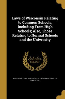 Couverture_Laws of Wisconsin Relating to Common Schools, Including From High Schools; Also, Those Relating to Normal Schools and the Univresity