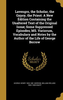 Lavengro, the Scholar, the Gypsy, the Priest. A New Edition Containing the Unaltered Text of the Original Issue; Some Suppressed Episodes; MS. Variorum, Vocabulary and Notes by the Author of the Life of George Borrow
