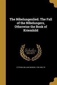 The Nibelungenlied. The Fall of the Nibelungers, Otherwise the Book of Kriemhild