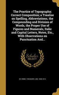 Couverture_The Practice of Typography; Correct Composition; a Treatise on Spelling, Abbreviations, the Compounding and Division of Words, the Proper Use of Figures and Numerals, Italic and Capital Letters, Notes, Etc., With Observations on Punctuation And...