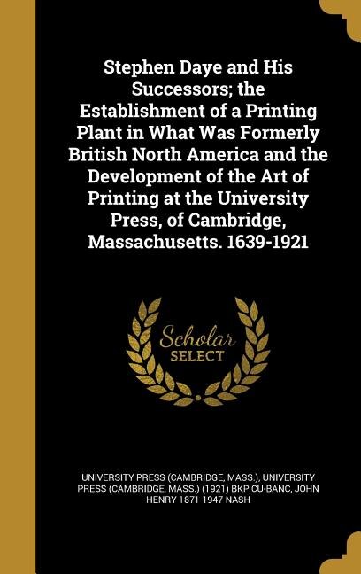 Stephen Daye and His Successors; the Establishment of a Printing Plant in What Was Formerly British North America and the Development of the Art of Printing at the University Press, of Cambridge, Massachusetts. 1639-1921