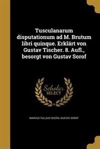 Tusculanarum disputationum ad M. Brutum libri quinque. Erklärt von Gustav Tischer. 8. Aufl., besorgt von Gustav Sorof